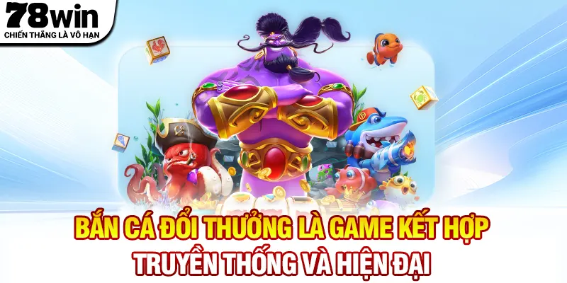 Bắn cá đổi thưởng là game kết hợp truyền thống và hiện đại